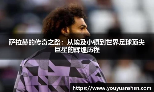 萨拉赫的传奇之路：从埃及小镇到世界足球顶尖巨星的辉煌历程