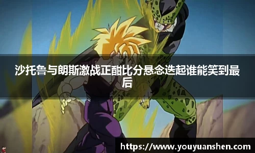 沙托鲁与朗斯激战正酣比分悬念迭起谁能笑到最后